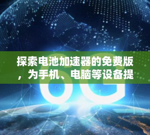 探索电池加速器的免费版,为手机、电脑等设备提供强大加速性能 探索电池加速器的免费版,为手机、电脑等设备提供强大加速性能