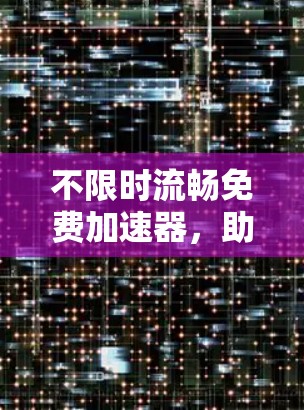 不限时流畅免费加速器,助力你的技术进步 不限时流畅免费加速器,助力你的技术进步