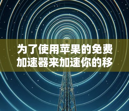 为了使用苹果的免费加速器来加速你的移动应用,可以按照以下步骤进行