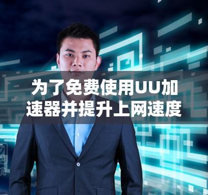 为了免费使用UU加速器并提升上网速度,您可以按照以下步骤操作