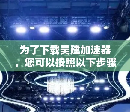 为了下载吴建加速器,您可以按照以下步骤操作