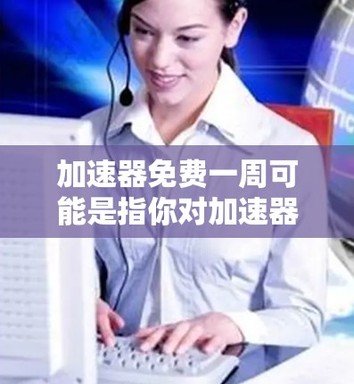 加速器免费一周可能是指你对加速器的使用感到担忧,尤其是关于ROAM(返回未访问的IP地址)和数据丢失的问题。以下是一些关于加速器免费使用的一些建议和信息