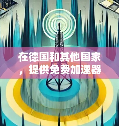 在德国和其他国家，提供免费加速器下载服务的工具和软件类型可能因地区和平台而异。以下是一些可能的免费加速器下载推荐，这些工具通常在某些地区或平台上提供免费服务