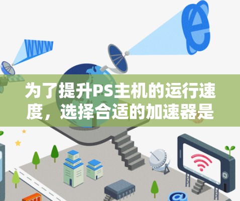 为了提升PS主机的运行速度，选择合适的加速器是关键。以下是一些推荐的免费和付费加速器，根据你的需求选择适合的工具