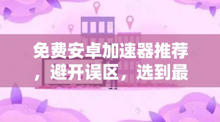 免费安卓加速器推荐,避开误区,选到最适合的
