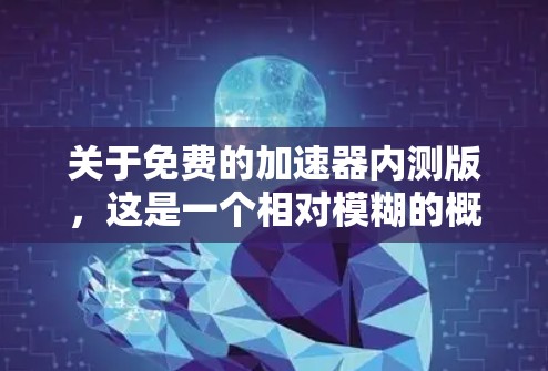 关于免费的加速器内测版,这是一个相对模糊的概念,因为加速器本身是一个技术术语,通常指用于优化游戏性能、提升软件运行速度的技术。以下是一些可能的解释和建议