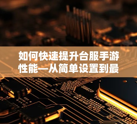 如何快速提升台服手游性能—从简单设置到最佳配置
