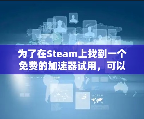 为了在Steam上找到一个免费的加速器试用,可以按照以下步骤进行