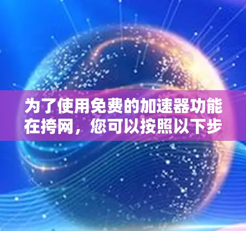 为了使用免费的加速器功能在挎网,您可以按照以下步骤操作