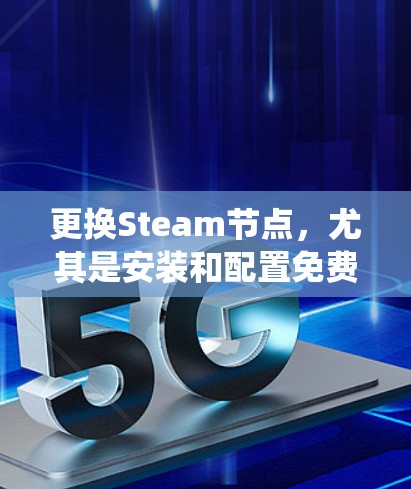 更换Steam节点，尤其是安装和配置免费加速器，是一个系统工程。以下是一个分步骤的指南，帮助您完成这一过程