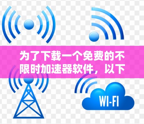 为了下载一个免费的不限时加速器软件,以下是一些推荐的选择,每个都有其适用场景