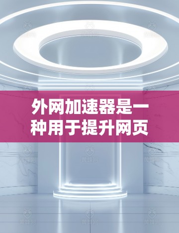 外网加速器是一种用于提升网页加载速度的工具,通常包括免费和付费两种选择。以下是关于外网加速器的详细信息
