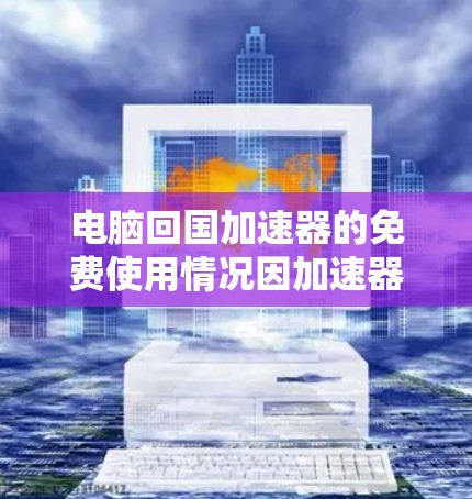 电脑回国加速器的免费使用情况因加速器而异,以下是一些关键信息