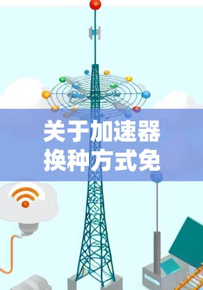 关于加速器换种方式免费的问题，以下是详细的解答