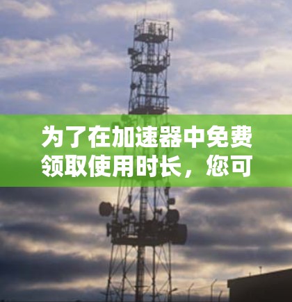 为了在加速器中免费领取使用时长,您可以按照以下步骤操作