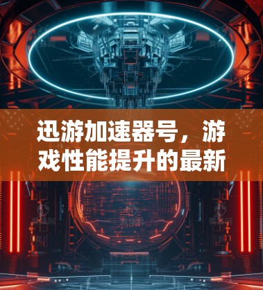 迅游加速器号,游戏性能提升的最新解决方案