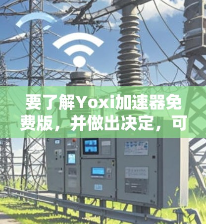 要了解Yoxi加速器免费版,并做出决定,可以按照以下步骤进行