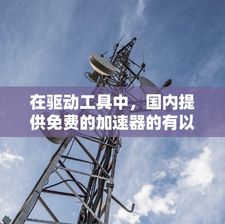 在驱动工具中,国内提供免费的加速器的有以下几种