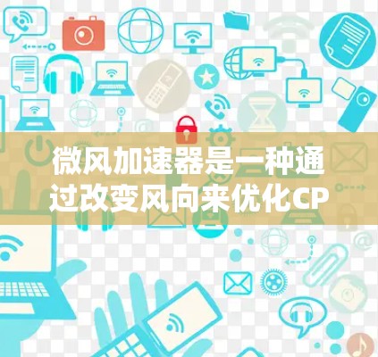微风加速器是一种通过改变风向来优化CPU和GPU性能的工具，广泛应用于个人用户、学生和企业用户。以下是关于微风加速器的详细信息