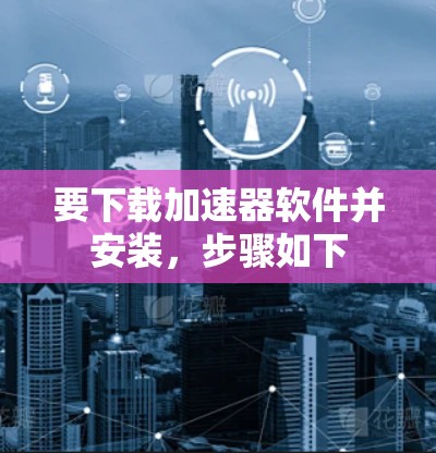 要下载加速器软件并安装，步骤如下