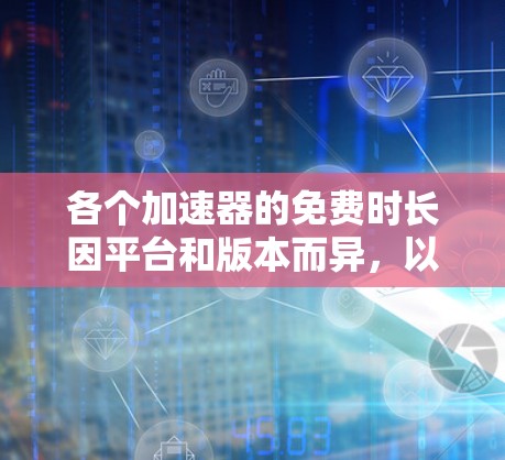 各个加速器的免费时长因平台和版本而异,以下是一些常见的加速器及其免费时长
