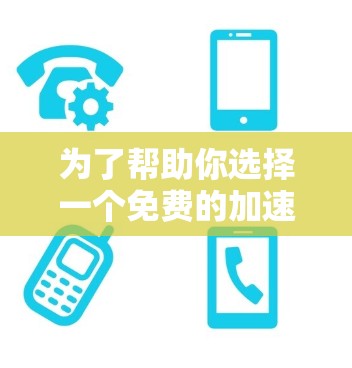 为了帮助你选择一个免费的加速器软件,以下是一个结构化的推荐和建议