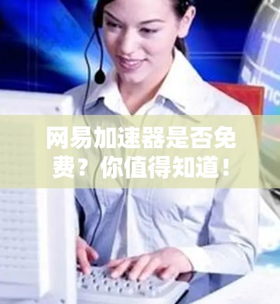 网易加速器是否免费?你值得知道!