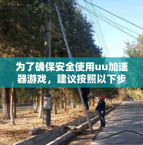 为了确保安全使用uu加速器游戏,建议按照以下步骤操作