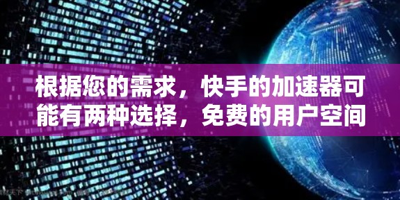 根据您的需求,快手的加速器可能有两种选择,免费的用户空间和付费的高级功能。以下是详细的建议