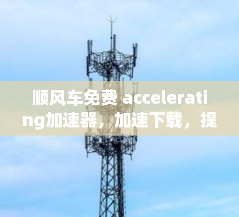 顺风车免费 accelerating加速器,加速下载,提升性能的简单选择