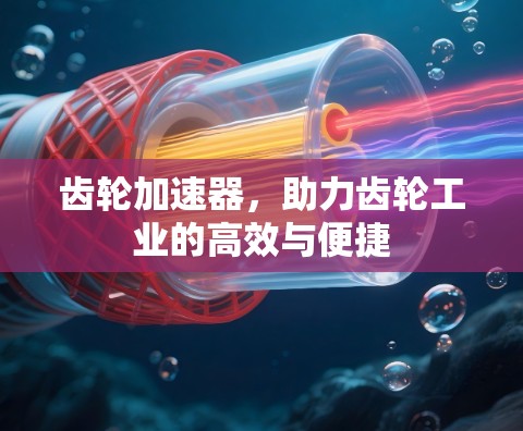 齿轮加速器,助力齿轮工业的高效与便捷