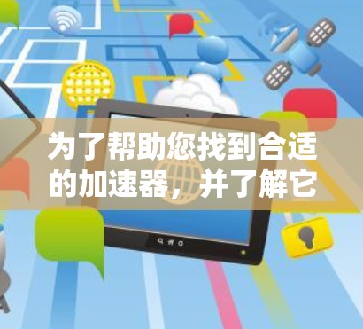 为了帮助您找到合适的加速器,并了解它们的特点和适用场景,以下是一个分步指南