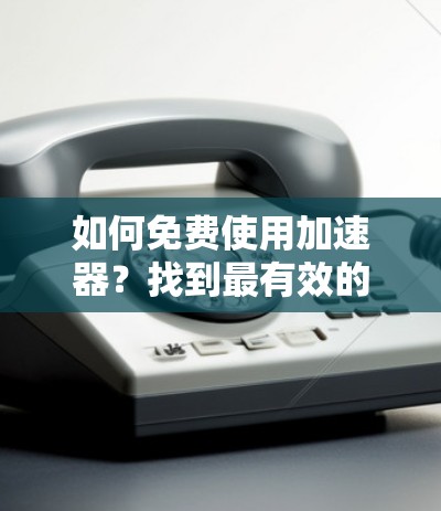 如何免费使用加速器?找到最有效的加速方案