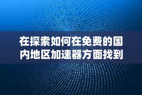 在探索如何在免费的国内地区加速器方面找到合适的选择时,以下是一些系统性的步骤和建议