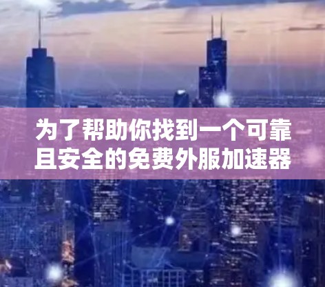 为了帮助你找到一个可靠且安全的免费外服加速器,以下是分步骤的建议