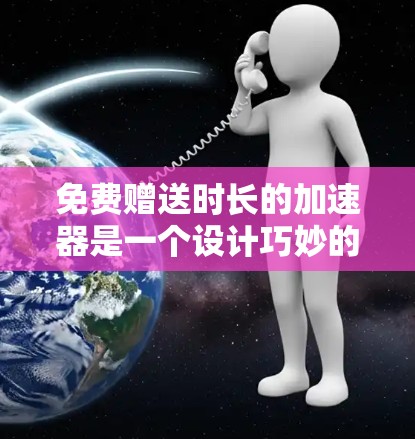 免费赠送时长的加速器是一个设计巧妙的策略,旨在通过多种方法延长客户赠送的时间范围。以下是一个有条理的总结,涵盖了各个关键点