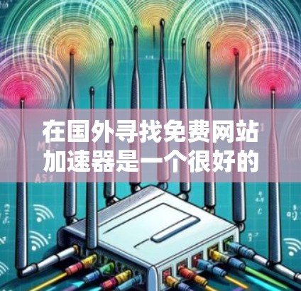 在国外寻找免费网站加速器是一个很好的选择,因为许多网站的加速功能免费可用,而这些网站通常已经进行了优化。以下是一些推荐的免费网站加速器