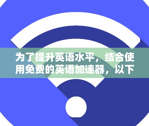 为了提升英语水平,结合使用免费的英语加速器,以下是一个有条理的解决方案