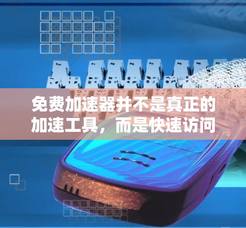 免费加速器并不是真正的加速工具,而是快速访问加速功能的工具,功能有限。以下是对该问题的逐步解释