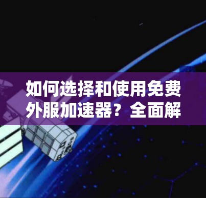 如何选择和使用免费外服加速器?全面解析推荐
