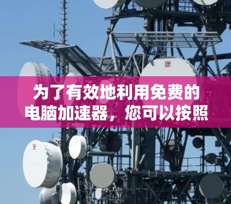 为了有效地利用免费的电脑加速器,您可以按照以下步骤进行