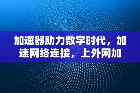 加速器助力数字时代,加速网络连接,上外网加速器推荐与使用指南
