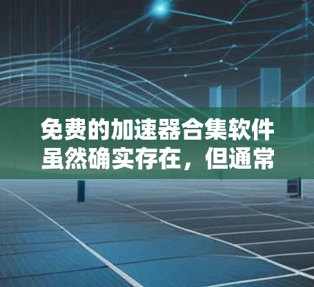 免费的加速器合集软件虽然确实存在，但通常会受到版权保护，甚至部分功能需要付费解锁。以下是一些常用的免费加速器软件，它们通常支持自动加速、多任务处理、下载速读等功能