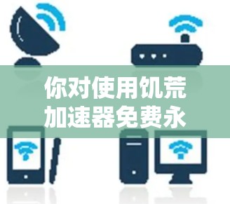 你对使用饥荒加速器免费永久版是否满意?以下是一些总结和建议,帮助你更好地选择适合自己的加速工具