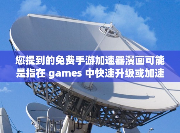 您提到的免费手游加速器漫画可能是指在 games 中快速升级或加速游戏的同时，也能快速阅读或欣赏漫画。以下是一些可能的解决方案和建议