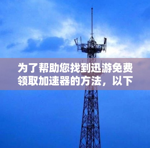 为了帮助您找到迅游免费领取加速器的方法,以下是一步步的建议