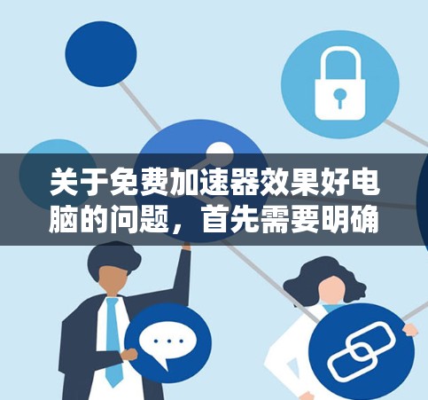 关于免费加速器效果好电脑的问题,首先需要明确加速器是指一些用于加速计算机运行速度的软件或工具。因为加速电脑通常是为了提高电脑的运行速度,以适应更复杂的任务或更复杂的游戏