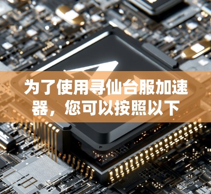 为了使用寻仙台服加速器,您可以按照以下步骤进行