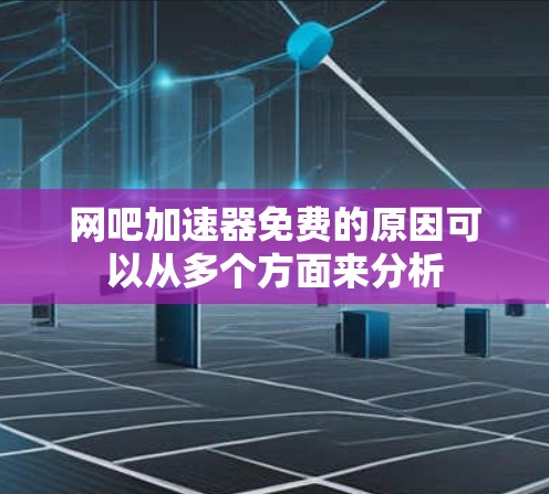 网吧加速器免费的原因可以从多个方面来分析