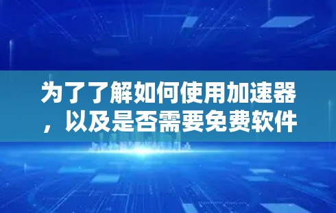 为了了解如何使用加速器,以及是否需要免费软件,以下是一步步的指南